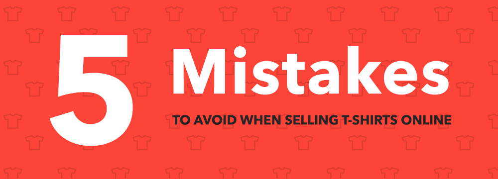 5 Mistakes To Avoid When Selling T-Shirts Online